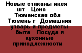  Новые стаканы икея 11 шт › Цена ­ 380 - Тюменская обл., Тюмень г. Домашняя утварь и предметы быта » Посуда и кухонные принадлежности   